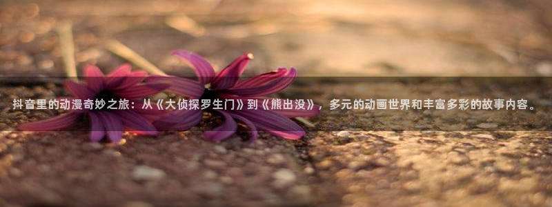 age动漫旧版本入口：抖音里的动漫奇妙之旅：从《大侦探罗生门》到《熊出没》，多元的动画世界和丰富多彩的故事内容。