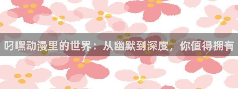 age动漫下载安装官方下载：叼嘿动漫里的世界：从幽默到深度，你值得拥有