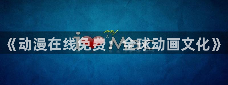 age动漫官方网：《动漫在线免费：全球动画文化》